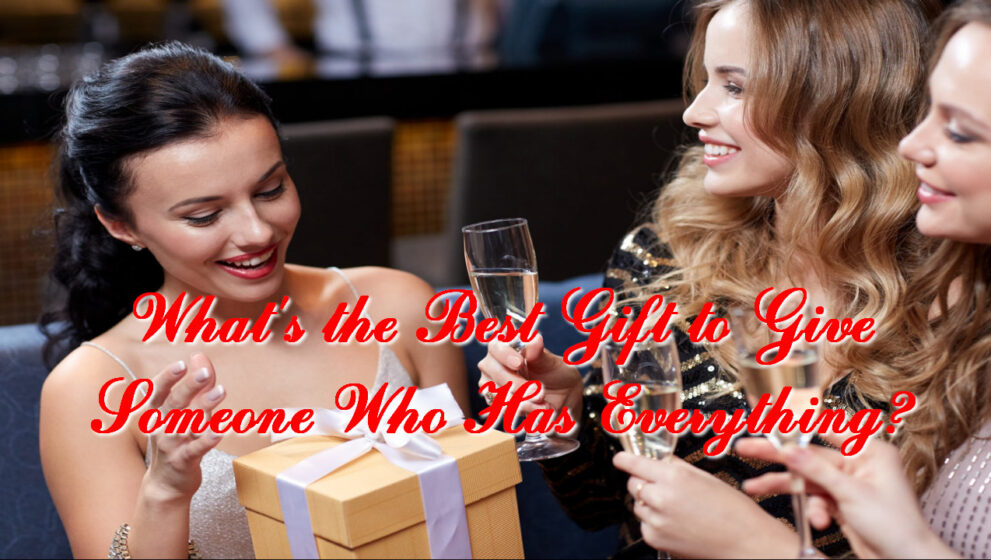 What’s the Best Gift to Give Someone Who Has Everything?